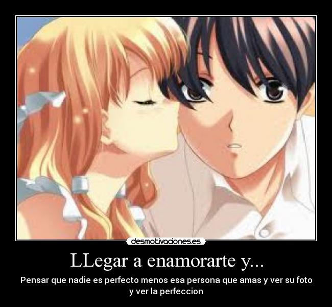LLegar a enamorarte y... - Pensar que nadie es perfecto menos esa persona que amas y ver su foto
y ver la perfeccion