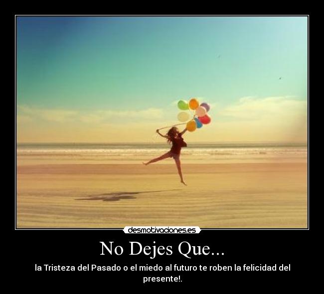 No Dejes Que... - la Tristeza del Pasado o el miedo al futuro te roben la felicidad del presente!.