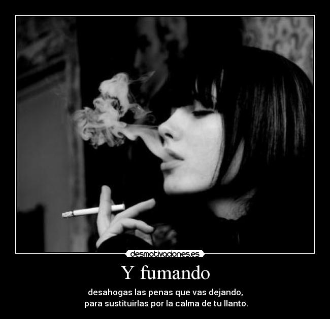 Y fumando - desahogas las penas que vas dejando,
para sustituirlas por la calma de tu llanto.