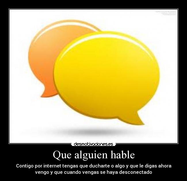 Que alguien hable - Contigo por internet tengas que ducharte o algo y que le digas ahora
vengo y que cuando vengas se haya desconectado