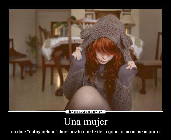 Una mujer - no dice estoy celosa dice: haz lo que te de la gana, a mi no me importa.