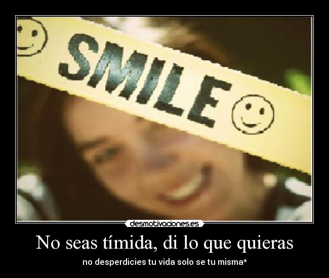 No seas tímida, di lo que quieras - no desperdicies tu vida solo se tu misma*