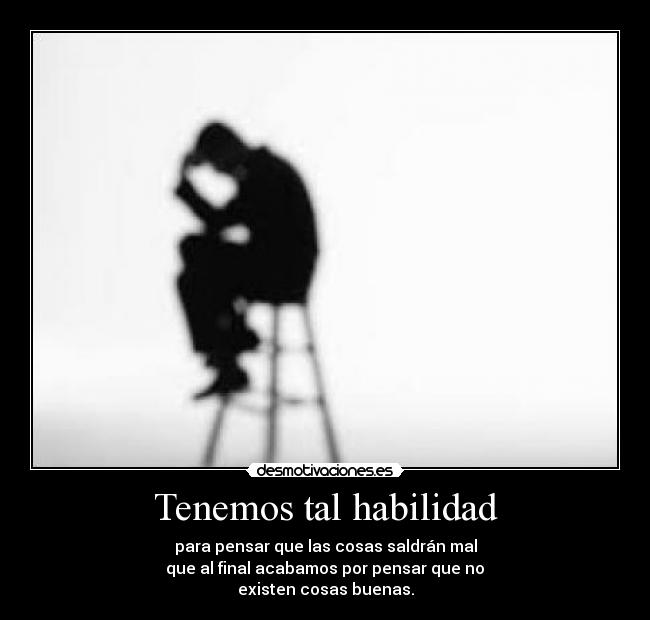 Tenemos tal habilidad - para pensar que las cosas saldrán mal
que al final acabamos por pensar que no
existen cosas buenas.