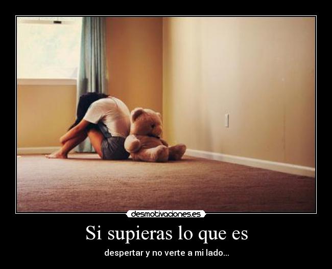 Si supieras lo que es - despertar y no verte a mi lado...