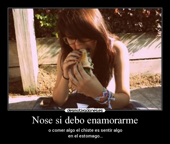 Nose si debo enamorarme - o comer algo el chiste es sentir algo
en el estomago...