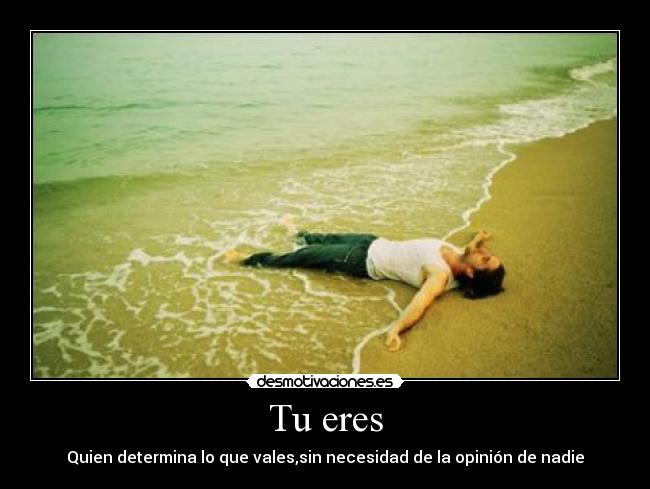 Tu eres - Quien determina lo que vales,sin necesidad de la opinión de nadie