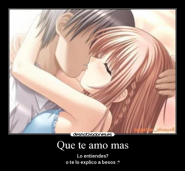 Que te amo mas - Lo entiendes?
o te lo explico a besos :*