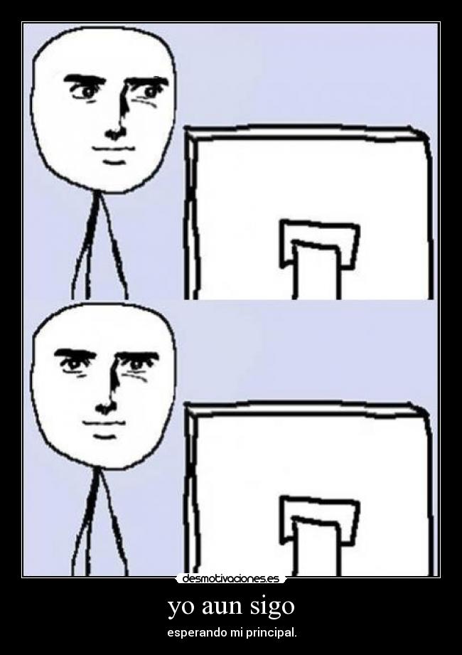 yo aun sigo - esperando mi principal.