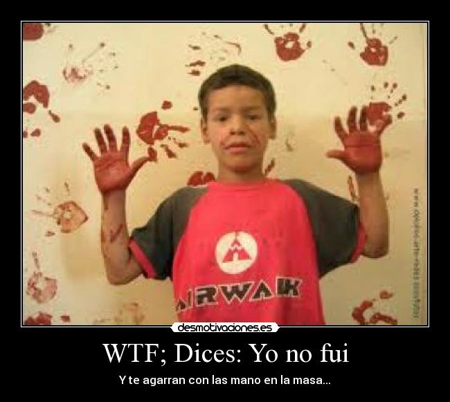 WTF; Dices: Yo no fui - Y te agarran con las mano en la masa...