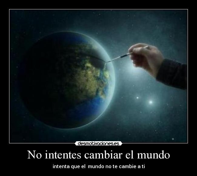 No intentes cambiar el mundo - intenta que el mundo no te cambie a ti