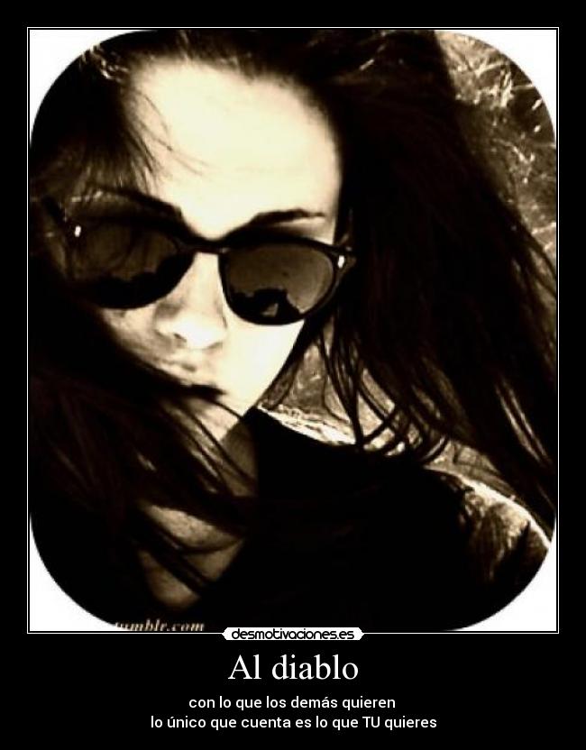 Al diablo - con lo que los demás quieren 
lo único que cuenta es lo que TU quieres