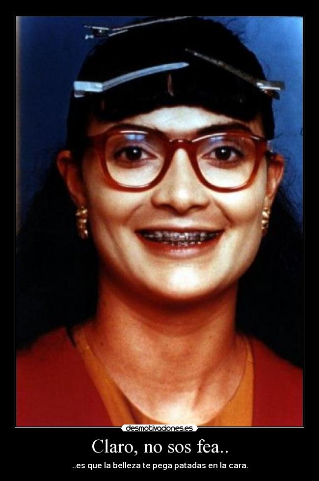 Claro, no sos fea.. -