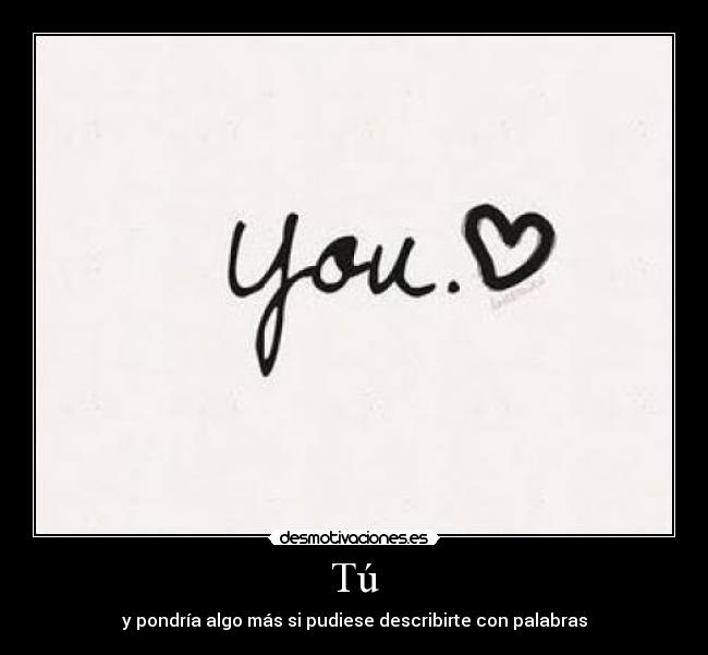 Tú - y pondría algo más si pudiese describirte con palabras