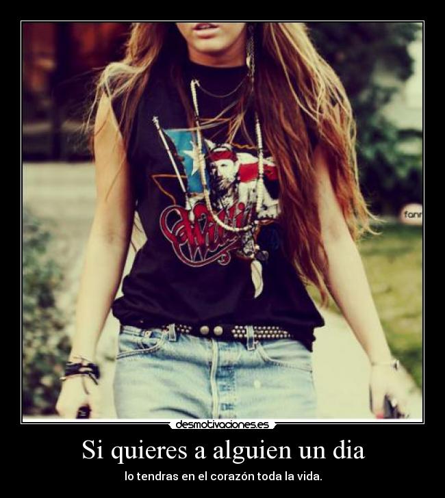 Si quieres a alguien un dia - lo tendras en el corazón toda la vida.