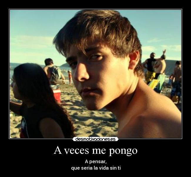 A veces me pongo - A pensar,
que seria la vida sin ti