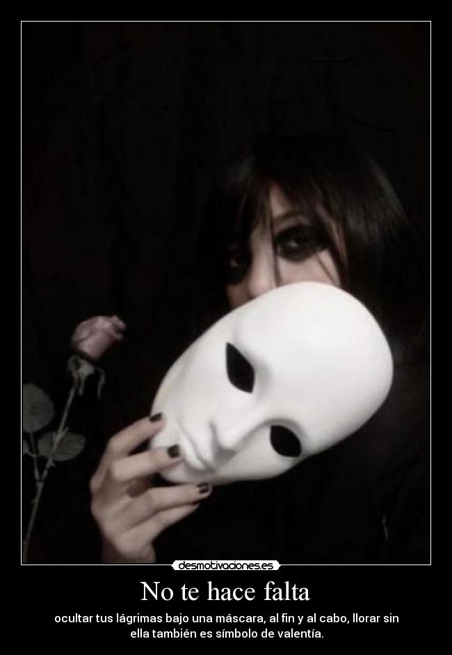 No te hace falta - ocultar tus lágrimas bajo una máscara, al fin y al cabo, llorar sin
ella también es símbolo de valentía.