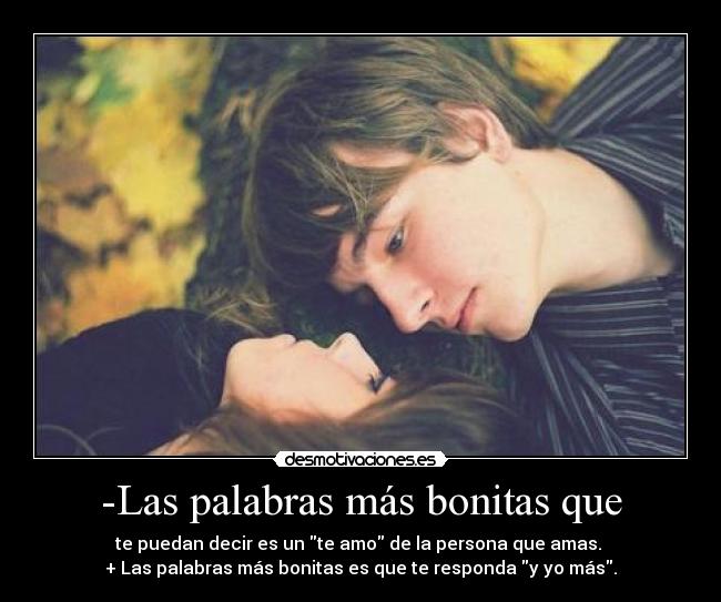 -Las palabras más bonitas que - te puedan decir es un te amo de la persona que amas. 
+ Las palabras más bonitas es que te responda y yo más.