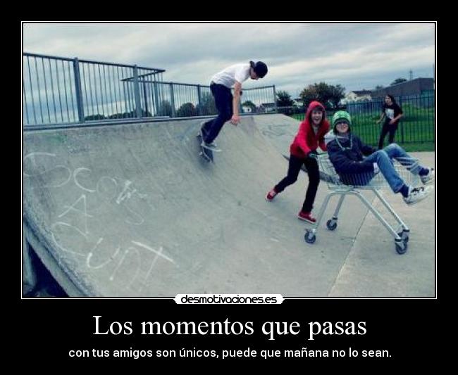 Los momentos que pasas - con tus amigos son únicos, puede que mañana no lo sean.