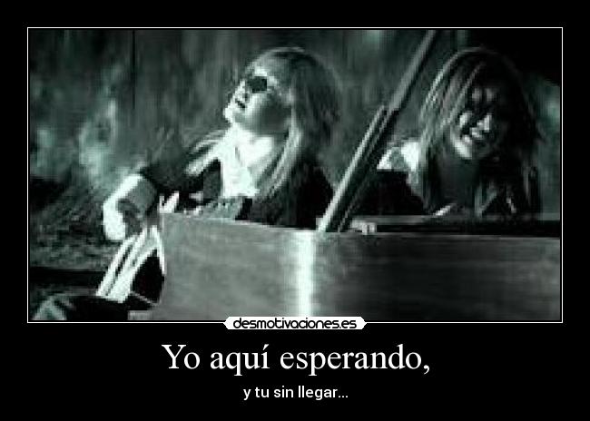 Yo aquí esperando, - y tu sin llegar...