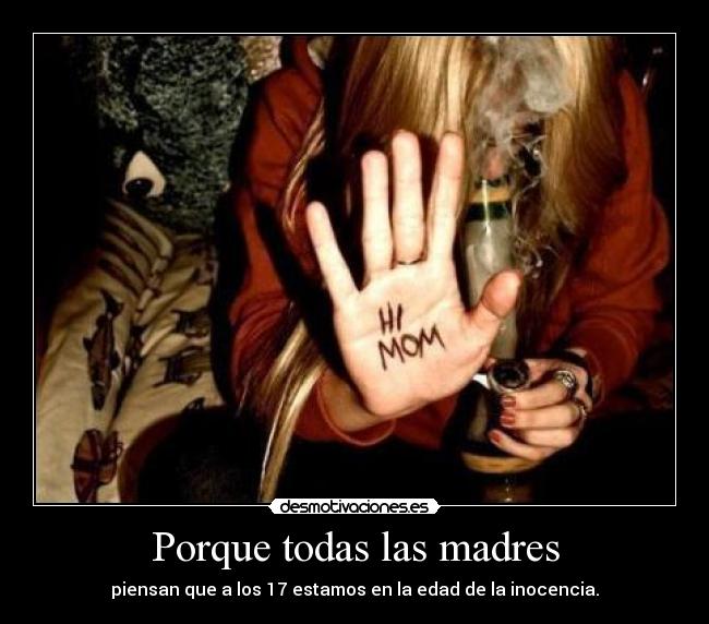 Porque todas las madres - piensan que a los 17 estamos en la edad de la inocencia.