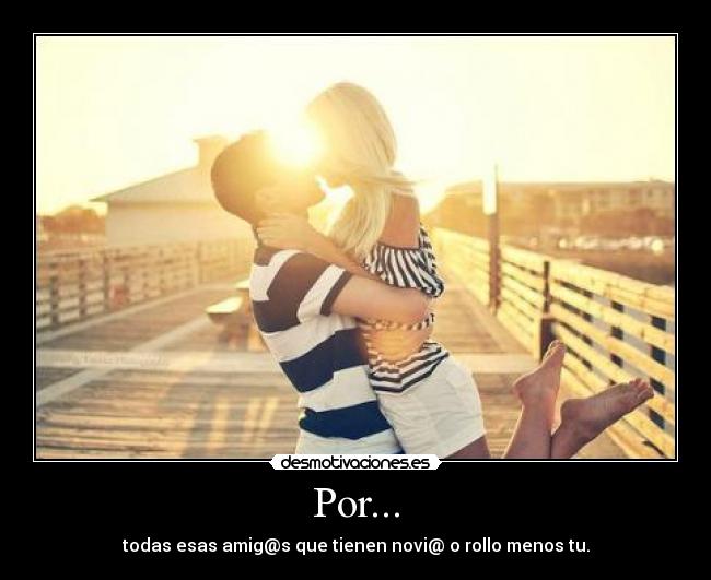 Por... - todas esas amig@s que tienen novi@ o rollo menos tu.