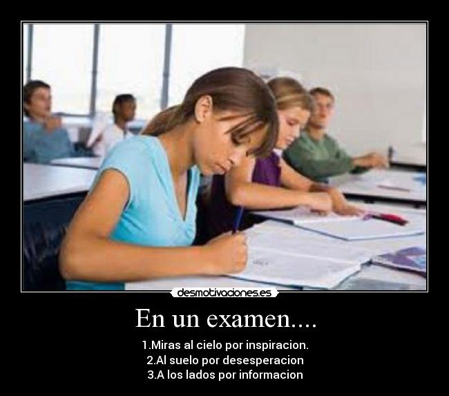 En un examen.... - 1.Miras al cielo por inspiracion.
2.Al suelo por desesperacion
3.A los lados por informacion