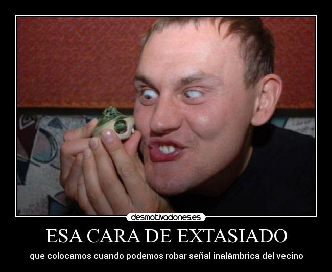 ESA CARA DE EXTASIADO - que colocamos cuando podemos robar señal inalámbrica del vecino