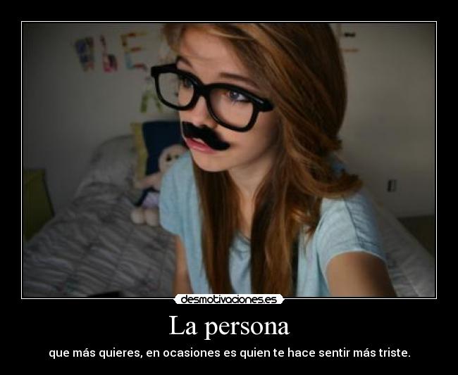 La persona - que más quieres, en ocasiones es quien te hace sentir más triste.