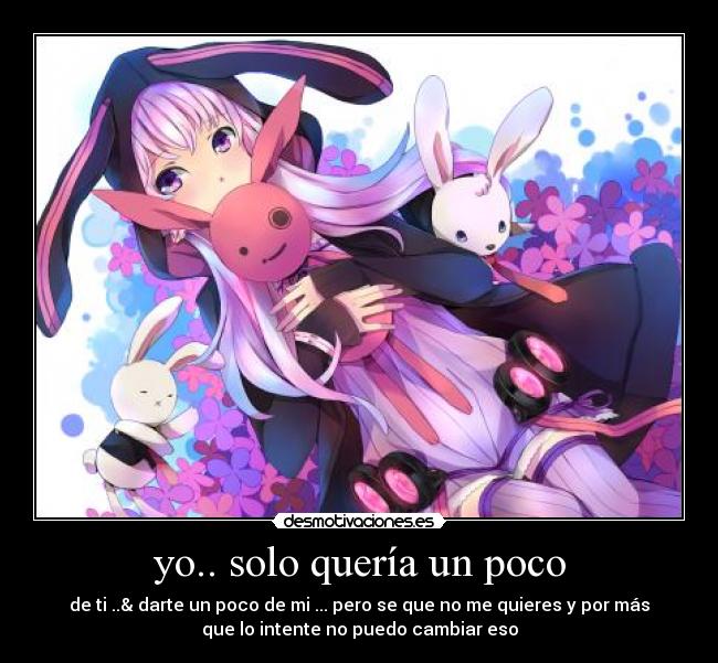 yo.. solo quería un poco - de ti ..& darte un poco de mi ... pero se que no me quieres y por más
que lo intente no puedo cambiar eso