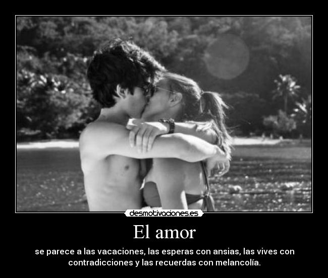El amor - se parece a las vacaciones, las esperas con ansias, las vives con
contradicciones y las recuerdas con melancolía.