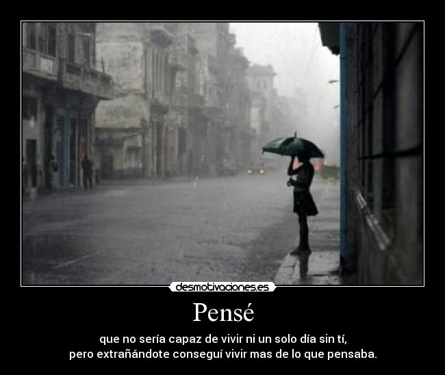 Pensé - que no sería capaz de vivir ni un solo día sin tí,
pero extrañándote conseguí vivir mas de lo que pensaba.