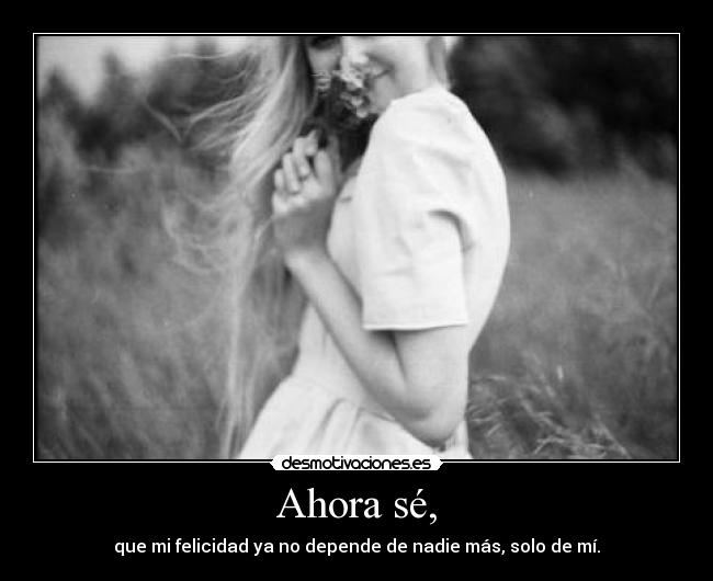 Ahora sé, - que mi felicidad ya no depende de nadie más, solo de mí.