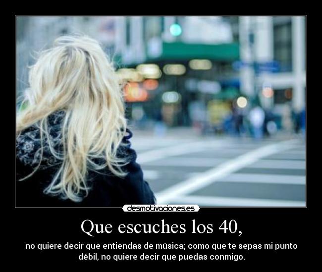 Que escuches los 40, -