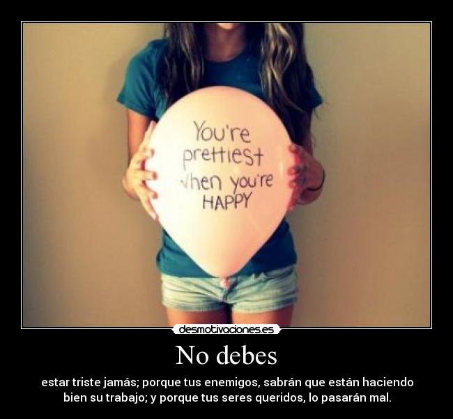 No debes - estar triste jamás; porque tus enemigos, sabrán que están haciendo
bien su trabajo; y porque tus seres queridos, lo pasarán mal.