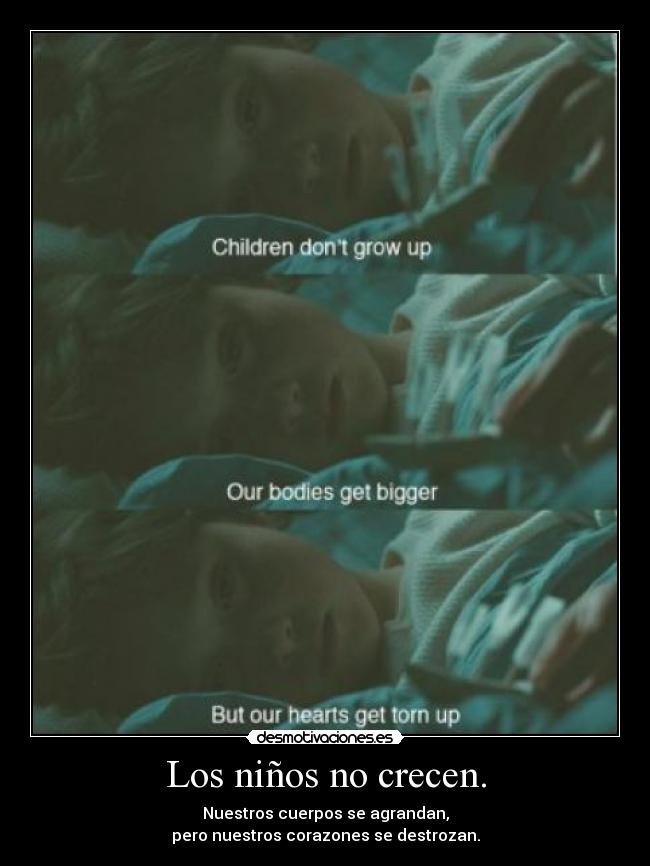 Los niños no crecen. - Nuestros cuerpos se agrandan,
pero nuestros corazones se destrozan.