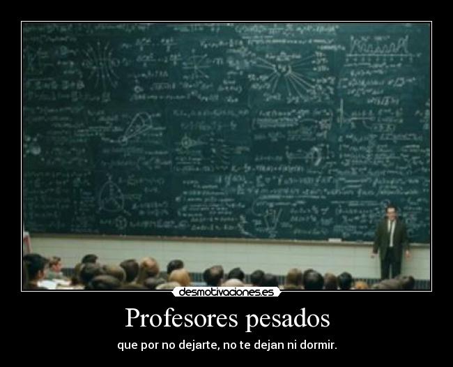 Profesores pesados - que por no dejarte, no te dejan ni dormir.