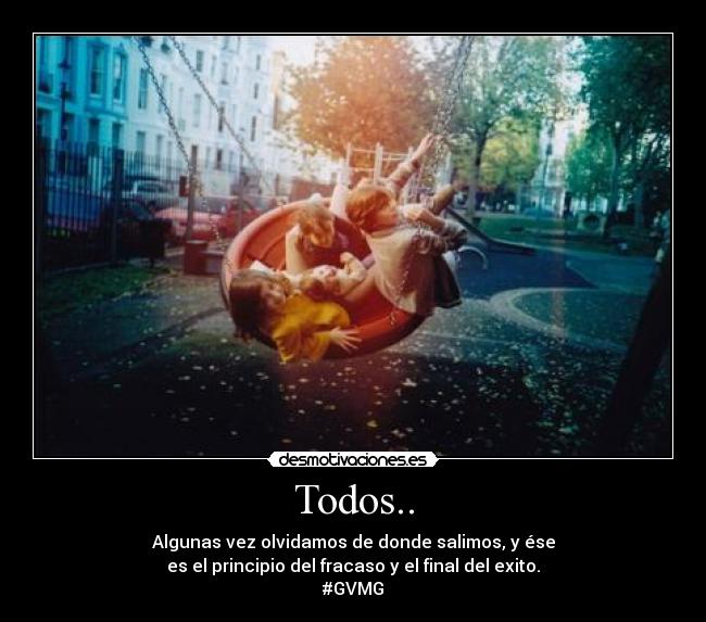 Todos.. - Algunas vez olvidamos de donde salimos, y ése
es el principio del fracaso y el final del exito.
#GVMG