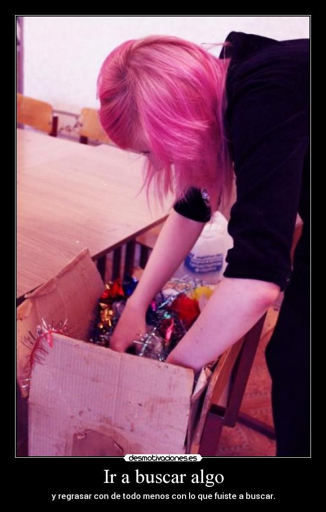 Ir a buscar algo - y regrasar con de todo menos con lo que fuiste a buscar.