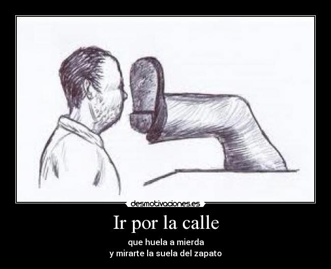 Ir por la calle - que huela a mierda
y mirarte la suela del zapato