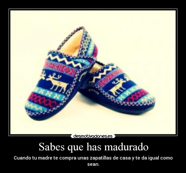 Sabes que has madurado - Cuando tu madre te compra unas zapatillas de casa y te da igual como sean.