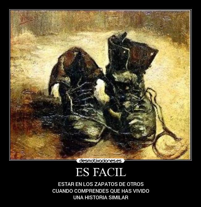 ES FACIL - ESTAR EN LOS ZAPATOS DE OTROS
CUANDO COMPRENDES QUE HAS VIVIDO
UNA HISTORIA SIMILAR
