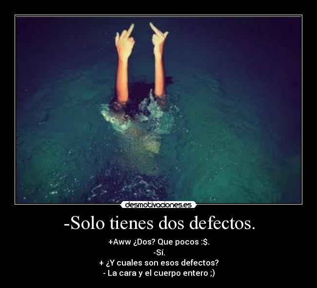 -Solo tienes dos defectos. - +Aww ¿Dos? Que pocos :$.
-Sí.
+ ¿Y cuales son esos defectos?
- La cara y el cuerpo entero ;)