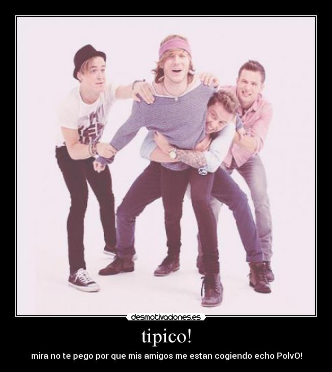 tipico! - mira no te pego por que mis amigos me estan cogiendo echo PolvO!