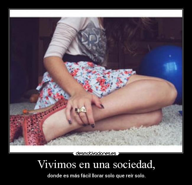 Vivimos en una sociedad, - donde es más fácil llorar solo que reír solo.