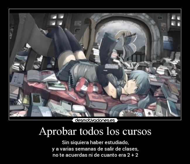 Aprobar todos los cursos - Sin siquiera haber estudiado,
y a varias semanas de salir de clases,
no te acuerdas ni de cuanto era 2 + 2