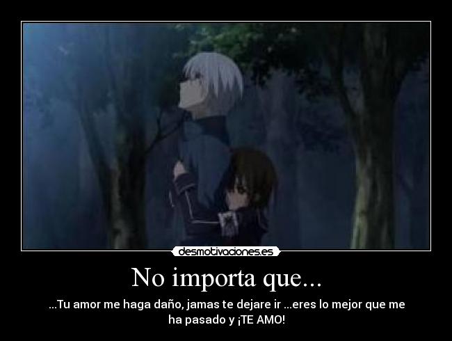 No importa que... - ...Tu amor me haga daño, jamas te dejare ir ...eres lo mejor que me
ha pasado y ¡TE AMO!