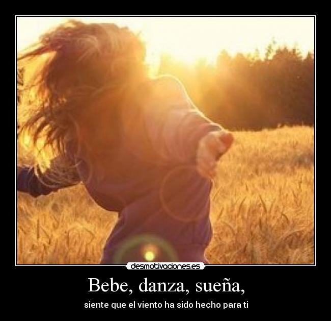 Bebe, danza, sueña, - siente que el viento ha sido hecho para ti