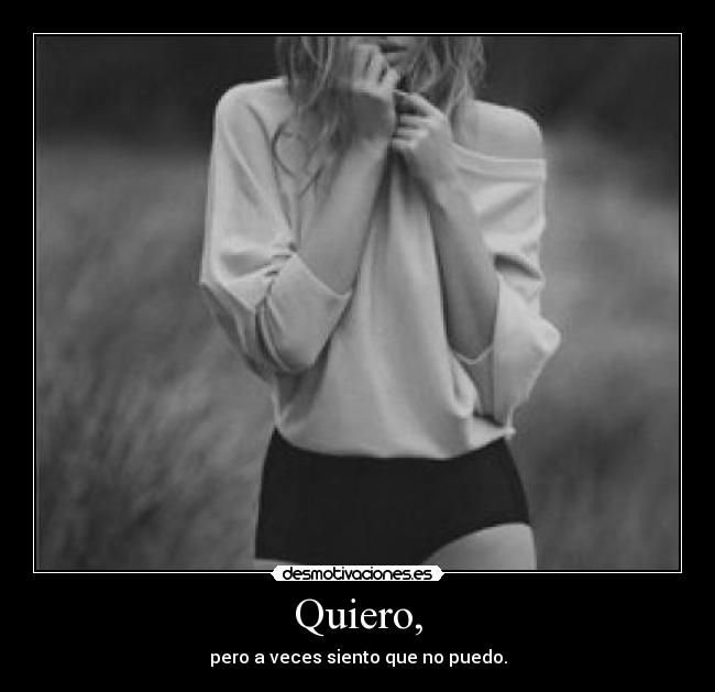 Quiero, - pero a veces siento que no puedo.