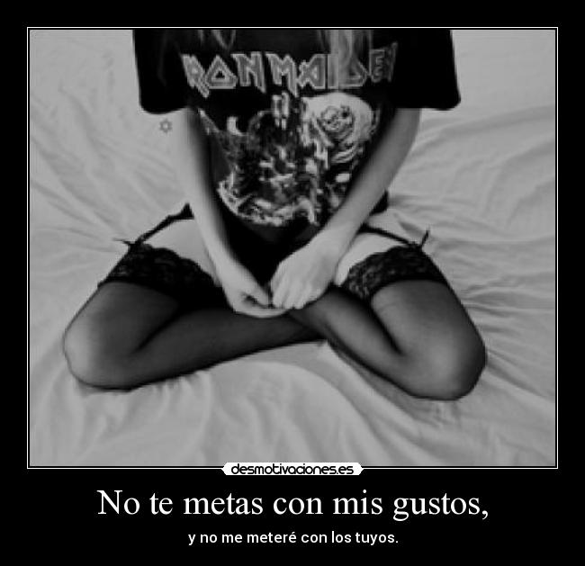 No te metas con mis gustos, - y no me meteré con los tuyos.