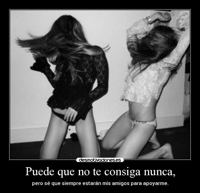 Puede que no te consiga nunca, - pero sé que siempre estarán mis amigos para apoyarme.